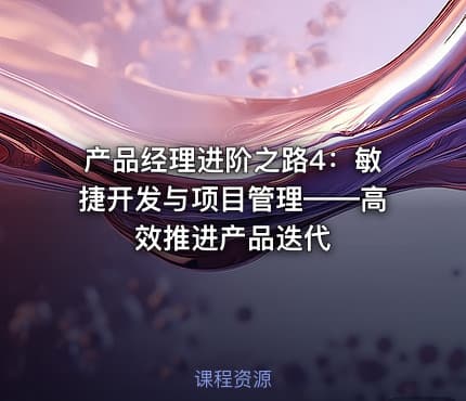 产品经理进阶之路4：敏捷开发与项目管理——高效推进产品迭代