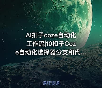 Ai扣子coze自动化工作流|10扣子Coze自动化选择器分支和代码联合高级应用-让工作流更灵活应对多种场景ev-