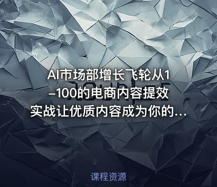 AI市场部增长飞轮从1-100的电商内容提效实战让优质内容成为你的流量引擎
