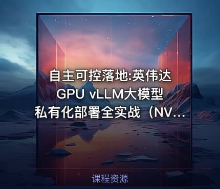 ‌自主可控落地:英伟达GPU vLLM大模型私有化部署全实战（NVIDIA版）