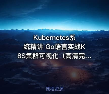 Kubernetes系统精讲 Go语言实战K8S集群可视化（高清完结）