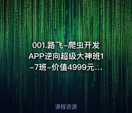 001.路飞-爬虫开发APP逆向超级大神班1-7班-价值4999元-2022年-课件完整-无秘包更新