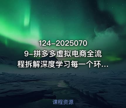 124-20250709-拼多多虚拟电商全流程拆解深度学习每一个环节看完即可上手实操更多资源