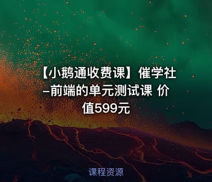 【小鹅通收费课】催学社-前端的单元测试课 价值599元