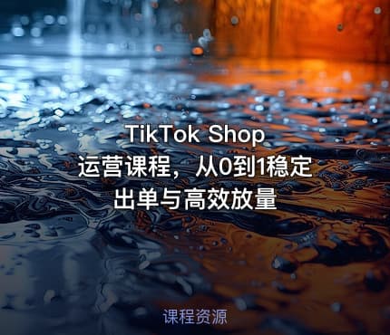TikTok Shop运营课程，从0到1稳定出单与高效放量