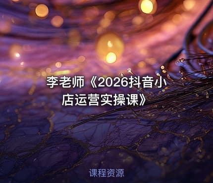 李老师《2026抖音小店运营实操课》
