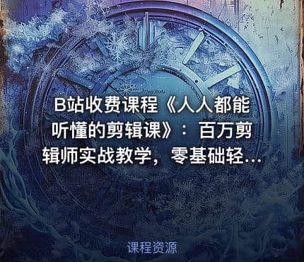 B站收费课程《人人都能听懂的剪辑课》：百万剪辑师实战教学，零基础轻松掌握剪辑技巧