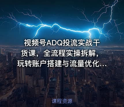 视频号ADQ投流实战干货课，全流程实操拆解，玩转账户搭建与流量优化，高效提升投放收益