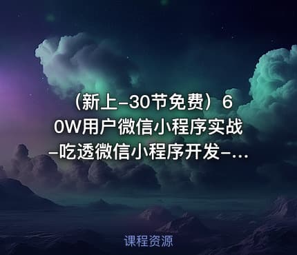 （新上-30节免费）60W用户微信小程序实战-吃透微信小程序开发-基础+高阶课程