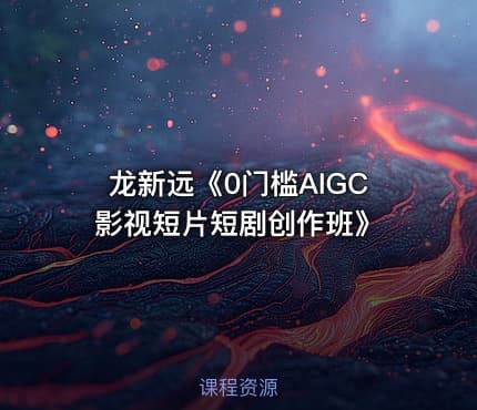 龙新远《0门槛AIGC影视短片短剧创作班》