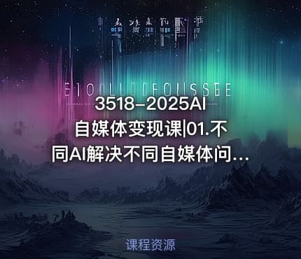 3518-2025AI自媒体变现课|01.不同AI解决不同自媒体问题