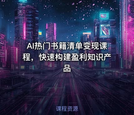 AI热门书籍清单变现课程，快速构建盈利知识产品