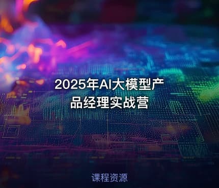 2025年AI大模型产品经理实战营