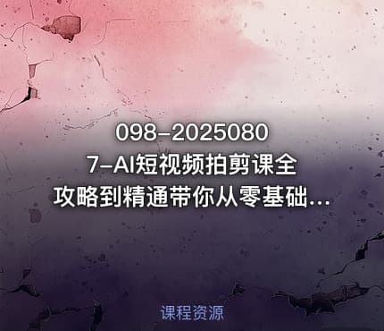 098-20250807-AI短视频拍剪课全攻略到精通带你从零基础一路飙升至行业高手更多资源
