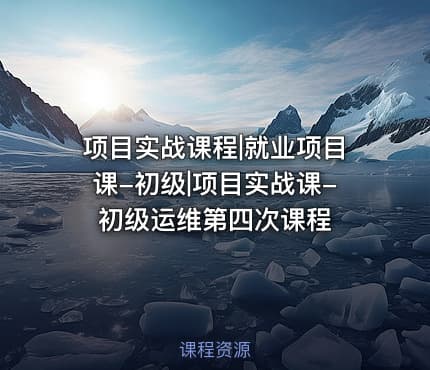 项目实战课程|就业项目课-初级|项目实战课-初级运维第四次课程