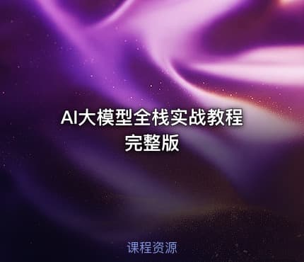 AI大模型全栈实战教程完整版