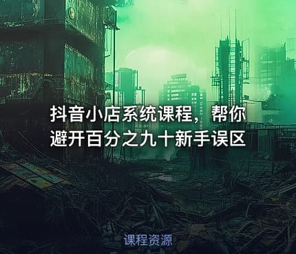 抖音小店系统课程，帮你避开百分之九十新手误区