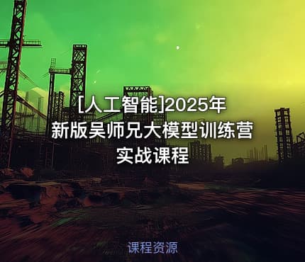 [人工智能]2025年新版吴师兄大模型训练营实战课程