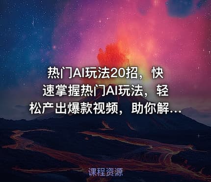 热门AI玩法20招，快速掌握热门AI玩法，轻松产出爆款视频，助你解锁百万流量密码