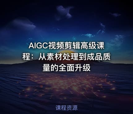 AIGC视频剪辑高级课程：从素材处理到成品质量的全面升级