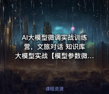 AI大模型微调实战训练营，文旅对话 知识库 大模型实战【模型参数微调】课程