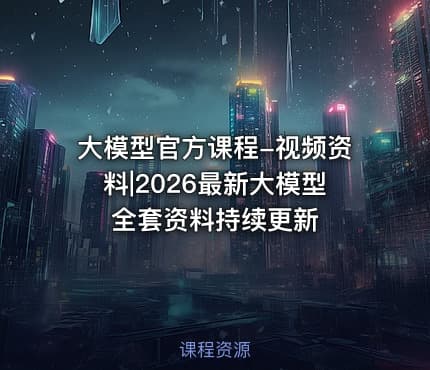 大模型官方课程-视频资料|2026最新大模型全套资料持续更新
