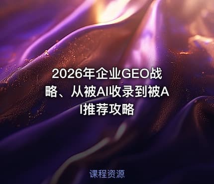2026年企业GEO战略、从被AI收录到被AI推荐攻略