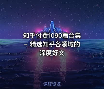 知乎付费1090篇合集 - 精选知乎各领域的深度好文