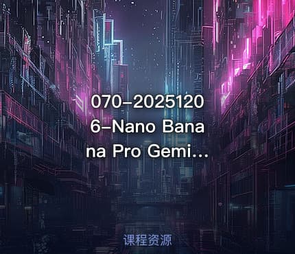 070-20251206-Nano Banana Pro Gemini 3Pro最新创作实战课12节实战向技术流职场降维打击