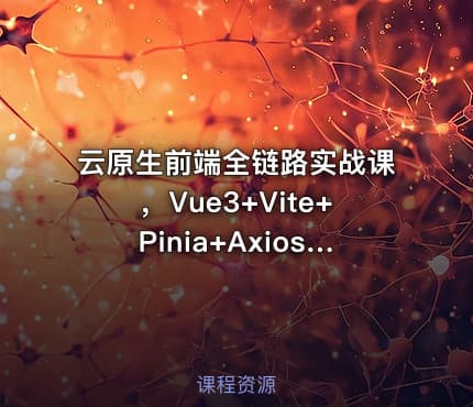 云原生前端全链路实战课，Vue3+Vite+Pinia+Axios深度解析与工程化部署