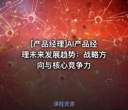 [产品经理]AI产品经理未来发展趋势：战略方向与核心竞争力