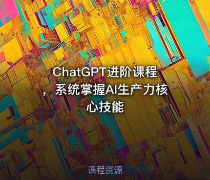 ChatGPT进阶课程，系统掌握AI生产力核心技能