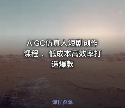 AIGC仿真人短剧创作课程 ，低成本高效率打造爆款