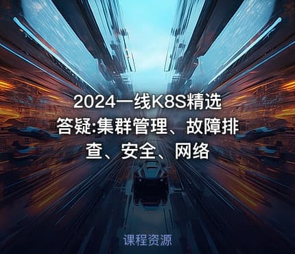 2024一线K8S精选答疑:集群管理、故障排查、安全、网络