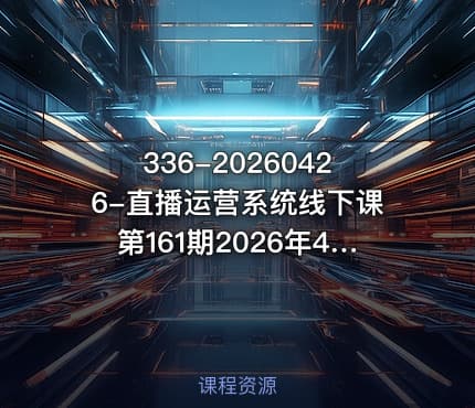 336-20260426-直播运营系统线下课第161期2026年4月10号课程系统性强适合零基础到进阶学习录音文档更多资源