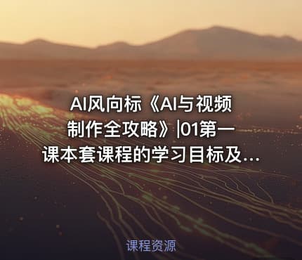 AI风向标《AI与视频制作全攻略》|01第一课本套课程的学习目标及学习意义 -公.众.号 密知圈