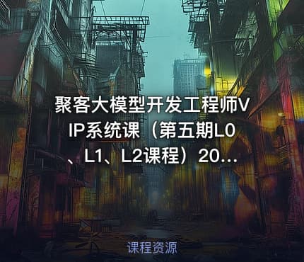 聚客大模型开发工程师VIP系统课（第五期L0、L1、L2课程）2026更新