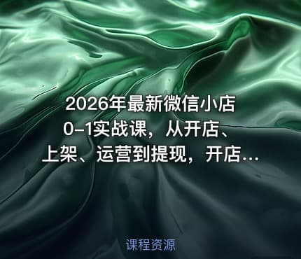 2026年最新微信小店0-1实战课，从开店、上架、运营到提现，开店就爆单