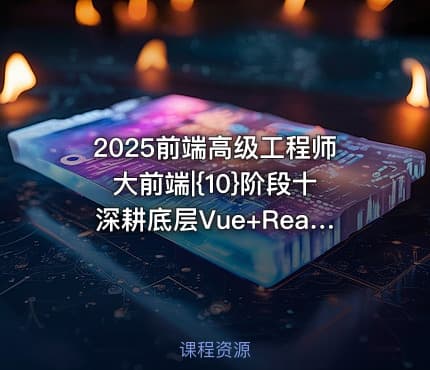 2025前端高级工程师大前端|{10}阶段十深耕底层Vue+React源码解读底层思维+技术双提升