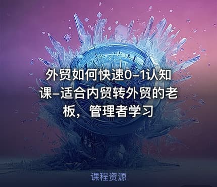 外贸如何快速0-1认知课-适合内贸转外贸的老板，管理者学习