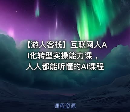 【游人客栈】互联网人Al化转型实操能力课 ，人人都能听懂的Al课程