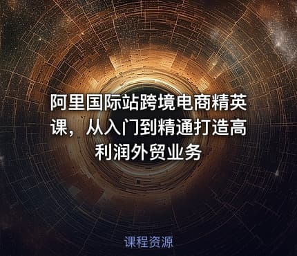 阿里国际站跨境电商精英课，从入门到精通打造高利润外贸业务
