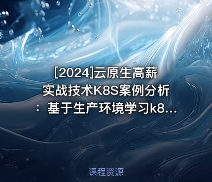 [2024]云原生高薪实战技术K8S案例分析：基于生产环境学习k8s核心技术