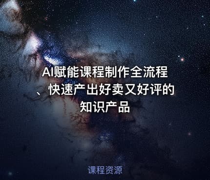 AI赋能课程制作全流程、快速产出好卖又好评的知识产品