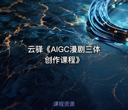 云驿《AIGC漫剧三体创作课程》