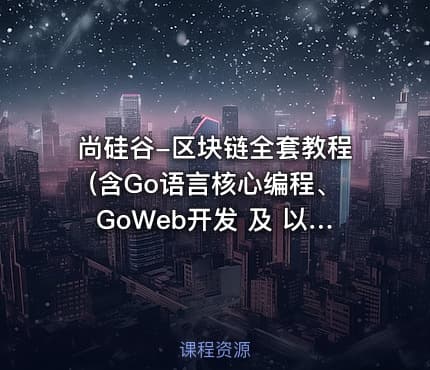 尚硅谷-区块链全套教程(含Go语言核心编程、GoWeb开发 及 以太坊理论与实战)