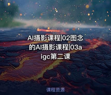 AI摄影课程|02图念的AI摄影课程|03aigc第二课
