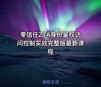 零信任ZTA身份鉴权访问控制实战完整版最新课程