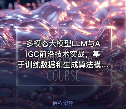 多模态大模型LLM与AIGC前沿技术实战，基于训练数据和生成算法模型视频课程
