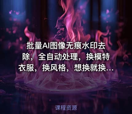批量AI图像无痕水印去除，全自动处理，换模特衣服，换风格，想换就换，一切皆可（软件+视频教程）